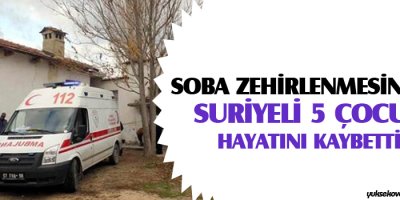 Soba zehirlenmesinden Suriyeli 5 çocuk hayatını kaybetti