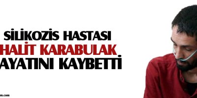 Silikozis hastası Halit Karabulak hayatını kaybetti