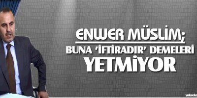 Enwer Muslim: Buna 'iftiradır' demeleri yetmiyor