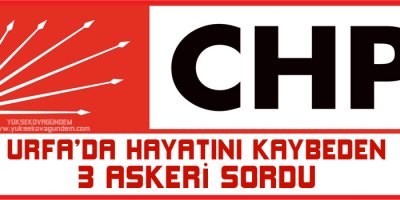 CHP Urfada hayatını kaybeden 3 askeri sordu
