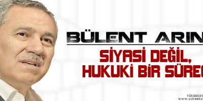 Bülent Arınç: Siyasi değil, hukuki bir süreç