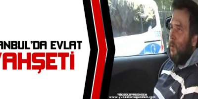 İstanbul'da evlat vahşeti!