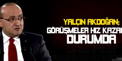 Akdoğan: Görüşmeler hız kazanmış durumda