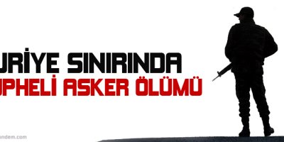 Suriye sınırında şüpheli asker ölümü