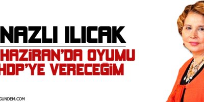 Nazlı Ilıcak: 7 Haziran'da oyumu HDP'ye vereceğim, çünkü...
