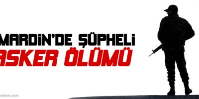 Mardin'de şüpheli asker ölümü