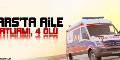 Kars'ta aile katliamı: 4 ölü