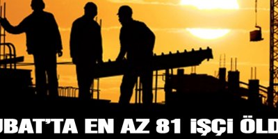 Şubatta en az 81 işçi öldü