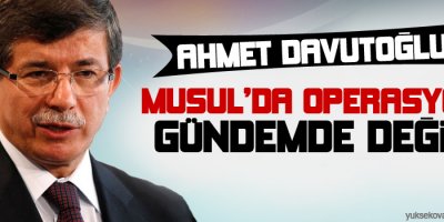Davutoğlu: Musulda operasyon gündemde değil