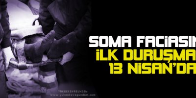 Soma faciasının ilk duruşması 13 Nisanda
