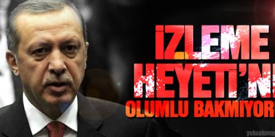 Erdoğan: İzleme Heyetine olumlu bakmıyorum