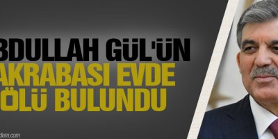Abdullah Gül'ün akrabası evde ölü bulundu