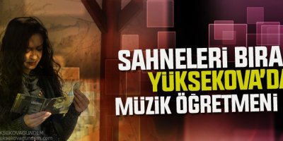 Sahneleri bıraktı, Yüksekova'da müzik öğretmeni oldu