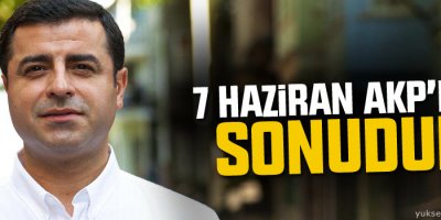 '7 Haziran AKP'nin sonu ve bizim yürüyüşümüzün başlangıcıdır'