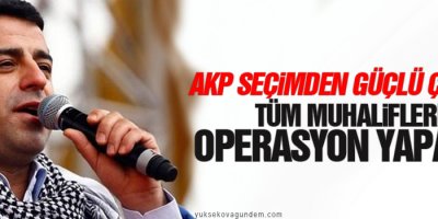 AKP seçimden güçlü çıkarsa tüm muhaliflere operasyon yapacak