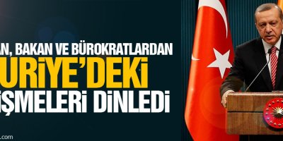 Erdoğan, bakan ve bürokratlardan Suriye’deki gelişmeleri dinledi