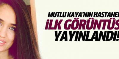 İşte Mutlu Kaya'nın hastanedeki ilk görüntüsü