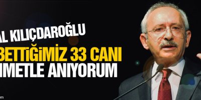 Kılıçdaroğlu: Kaybettiğimiz 33 canı rahmetle anıyorum