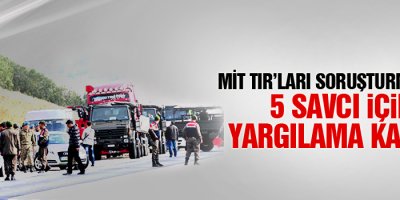 MİT TIR’ları soruşturmasında 5 savcı için yargılama kararı
