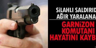 Garnizon komutanı silahlı saldırı sonucu yaşamını yitirdi