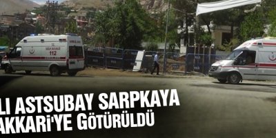 Yaralı Astsubay Sarpkaya Hakkari'ye Götürüldü