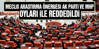 Meclis Araştırma önergesi AK Parti ve MHP oyları ile reddedildi