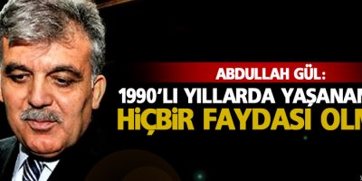 Gül: geçmişte yaşananların hiçbir faydası olmadı