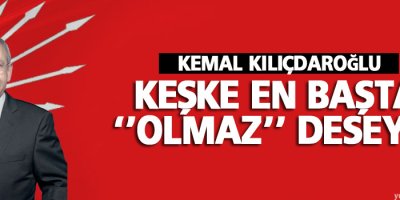 Kılıçdaroğlu: Keşke en başta ‘olmaz’ deseydi