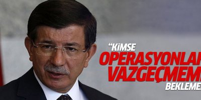 Davutoğlu,‘Kimse operasyonlardan vazgeçmemizi beklemesin’