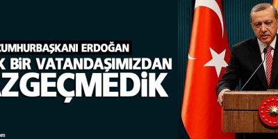 Biz tek bir vatandaşımızdan vazgeçmedik