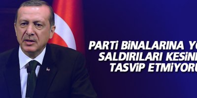 Erdoğan, Parti binalarına yönelik saldırıları kesinlikle tasvip etmiyorum