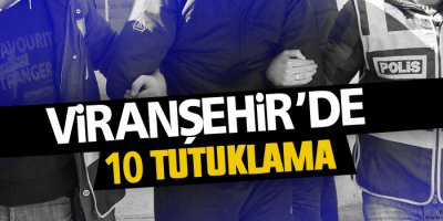 Viranşehir'de 2'si çocuk 10 kişi tutuklandı