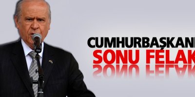 Bahçeli: Cumhurbaşkanı’nın sonu felaket