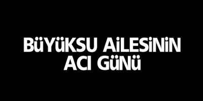 Büyüksu ailesinin acı günü