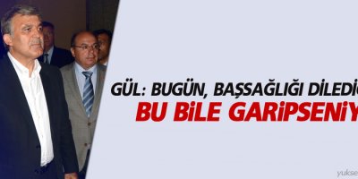 Gül: Bugün, başsağlığı dilediğimizde bu bile garipseniyor
