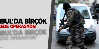 İstanbul’da birçok ilçede operasyon