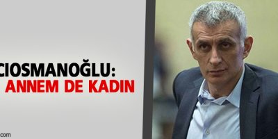 Hacıosmanoğlu: Benim annem de kadın