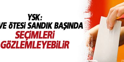 YSK: Oy ve Ötesi sandık başında seçimleri gözlemleyebilir