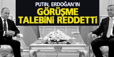 Putin, Erdoğan’ın görüşme talebini reddetti