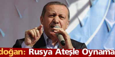 Erdoğan: Rusya Ateşle Oynamasın