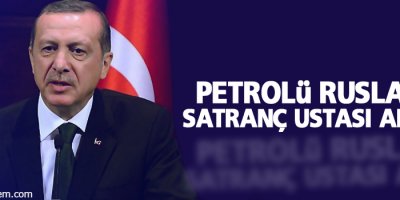 Erdoğan: Petrolü Rusların satranç ustası alıyor