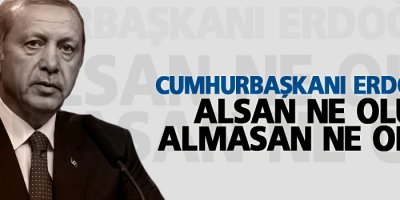 Erdoğan: Alsan ne olur, almasan ne olur?