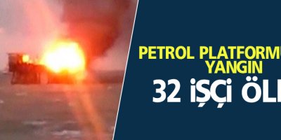 Petrol platformu'nda yangın: 32 işçi öldü