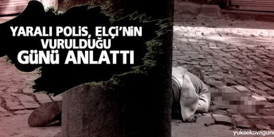 Yaralı polis, Elçi'nin vurulduğu günü anlattı