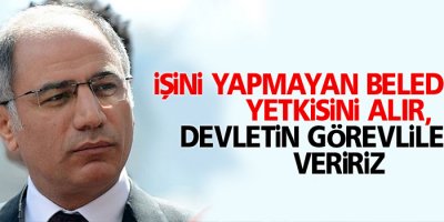 ‘İşini yapmayan belediyenin yetkisini alır, devletin görevlilerine veririz’