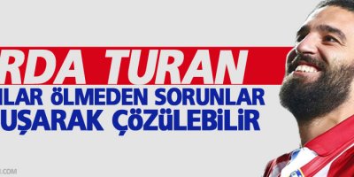 Arda Turan: İnsanlar ölmeden, sorunlar konuşarak çözülebilir