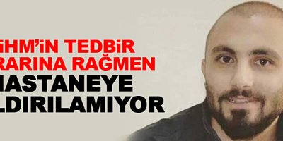 AİHM’in tedbir kararına rağmen hastaneye kaldırılamıyor