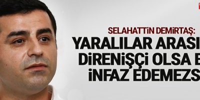 Demirtaş: Yaralılar arasında direnişçi olsa bile infaz edemezsin