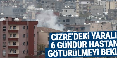 Cizre’deki yaralılar 6 gündür hastaneye götürülmeyi bekliyor