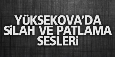 Yüksekova'da patlama ve silah sesleri